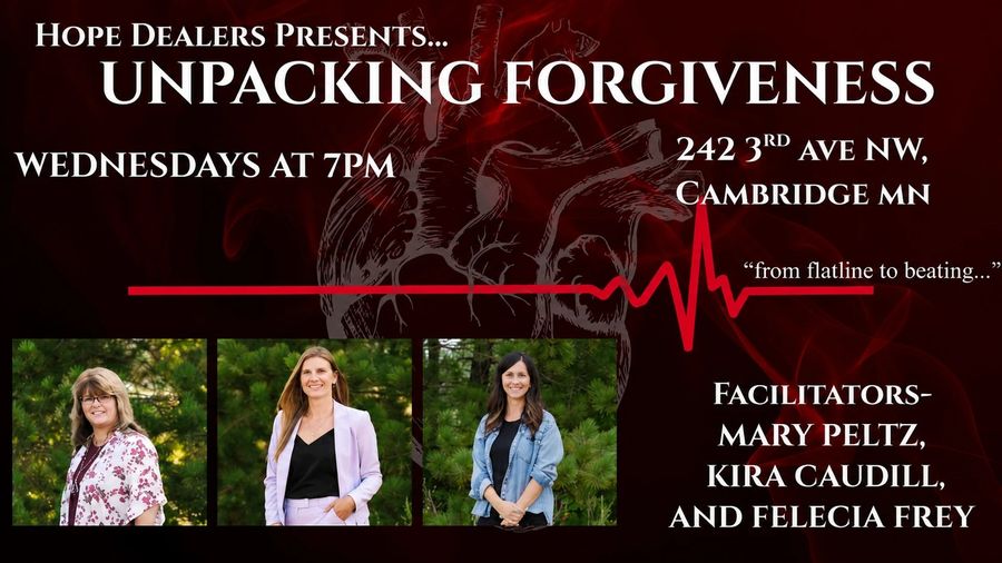 Hope Dealers presents Unpacking Forgiveness: Wednesdays at 7 PM, 242 3rd Ave NW, Cambridge MN. Facilitators Mary Peltz, Kira Caudill and Felecia Frey